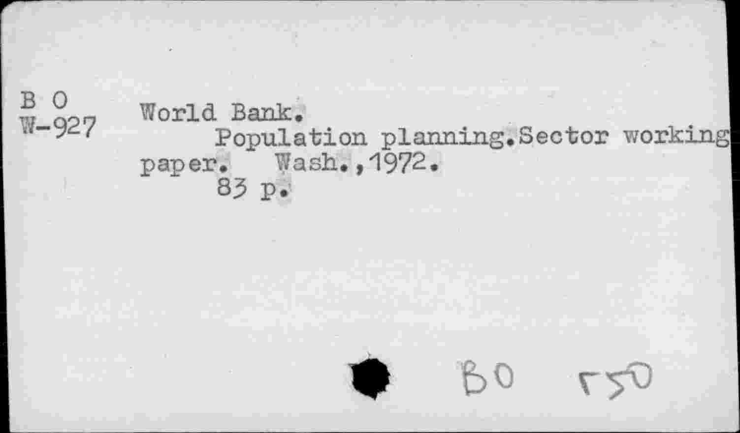 ﻿B 0 w-927
World Bank.
Population planning.Sector working paper. Wash.,1972.
83 p.
• bo